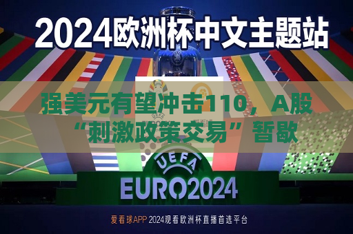 强美元有望冲击110，A股“ *** 政策交易”暂歇