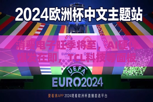 消费电子旺季将至，AI硬件爆发在即，TCL科技等面板厂商同乘东风