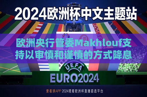 欧洲央行管委Makhlouf支持以审慎和谨慎的方式降息