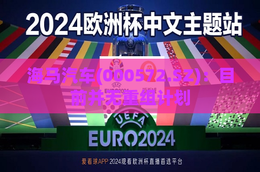 海马汽车(000572.SZ)：目前并无重组计划  第1张