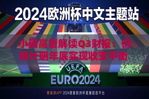 小鹏高管解读Q3财报：仍预计明年底实现收支平衡 Q4交付量预计将创新高