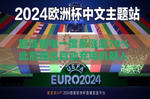 能链智电一度暴涨超70% 此前推出自动充电机器人 面向无人驾驶汽车充电服务场景