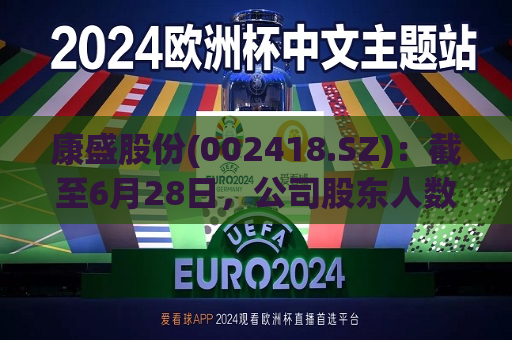 康盛股份(002418.SZ)：截至6月28日，公司股东人数为49821人  第1张