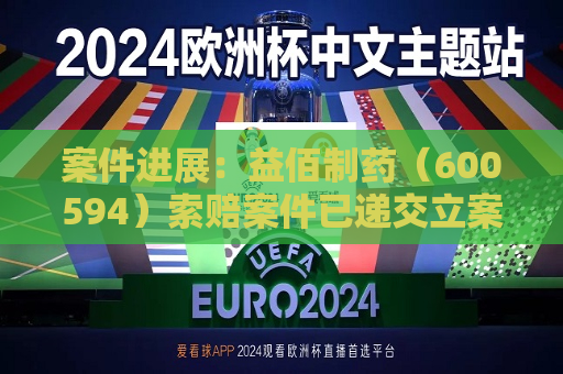 案件进展：益佰制药（600594）索赔案件已递交立案，受损股民仍可登记索赔  第1张
