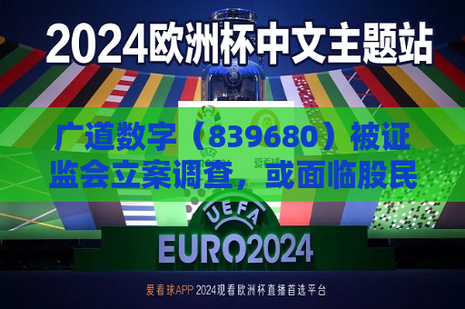广道数字（839680）被 *** 立案调查，或面临股民索赔  第1张