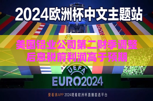 美国铝业公司第二财季调整后息税前利润高于预期