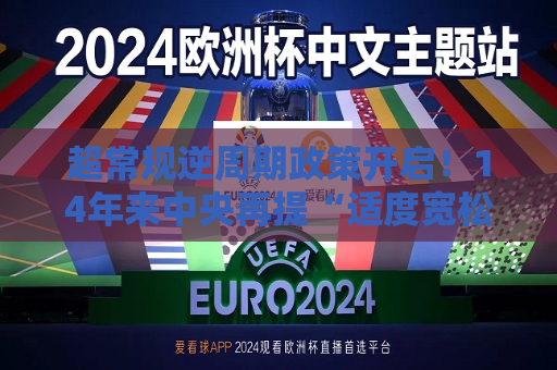 超常规逆周期政策开启！14年来中央再提“适度宽松” 更大力度降息降准可期
