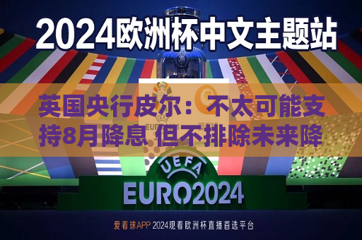 英国央行皮尔：不太可能支持8月降息 但不排除未来降息可能性