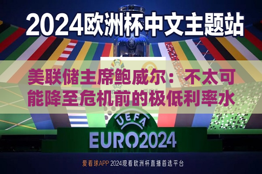 美联储主席鲍威尔：不太可能降至危机前的极低利率水平  第1张