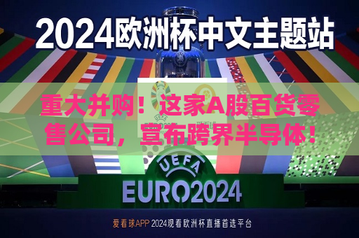 重大并购！这家A股百货零售公司，宣布跨界半导体！  第1张