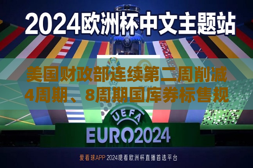 美国财政部连续第二周削减4周期、8周期国库券标售规模