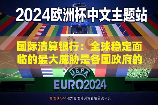国际清算银行：全球稳定面临的更大威胁是各国 *** 的债务狂欢  第1张