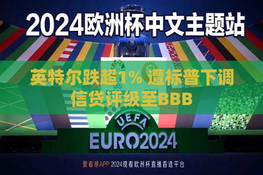 英特尔跌超1% 遭标普下调信贷评级至BBB  第1张