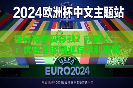 银行花钱买存款？权威人士：优化非银同业存款利率将压缩套利空间  第1张