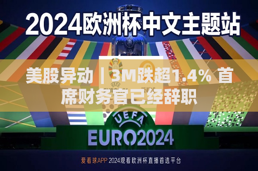 美股异动｜3M跌超1.4% 首席财务官已经辞职