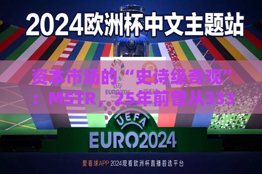 资本市场的“史诗级奇观”：MSTR，25年前曾从333暴跌至0.42