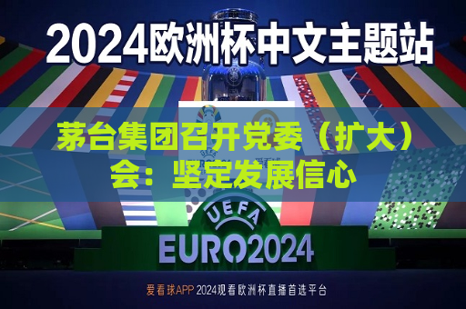 茅台集团召开党委（扩大）会：坚定发展信心  第1张