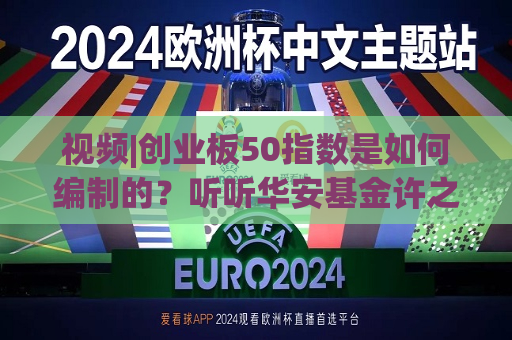 视频|创业板50指数是如何编制的？听听华安基金许之彦博士讲述【我和指数的故事】