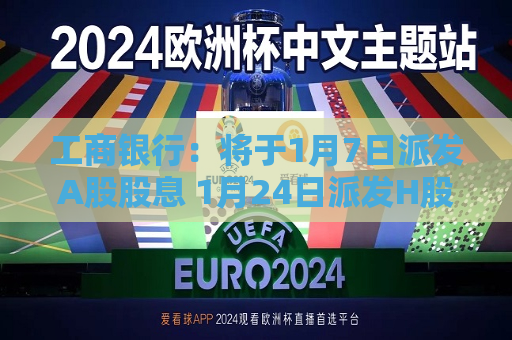 工商银行：将于1月7日派发A股股息 1月24日派发H股股息  第1张