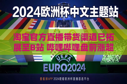  *** 官方直播带货渠道已拓展至B站 哔哩哔哩盘前涨超4%  第1张