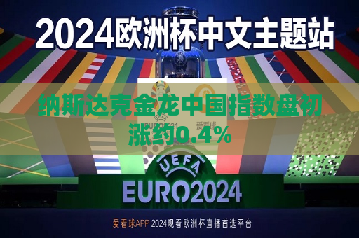 纳斯达克金龙中国指数盘初涨约0.4%
