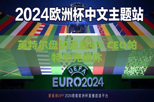英特尔盘初涨超4% CEO帕特里克退休  第1张