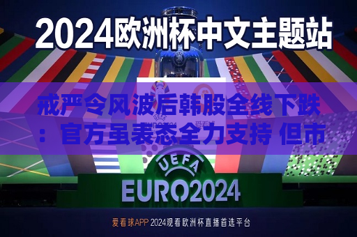  *** 令风波后韩股全线下跌：官方虽表态全力支持 但市场情绪已转悲观