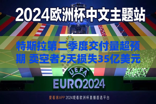 特斯拉第二季度交付量超预期 卖空者2天损失35亿美元