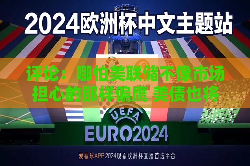 评论：哪怕美联储不像市场担心的那样偏鹰 美债也将处于不利境地  第1张