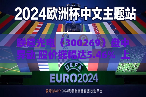 联建光电（300269）盘中异动 股价振幅达5.46%  上涨7.14%（07-11） 第1张
