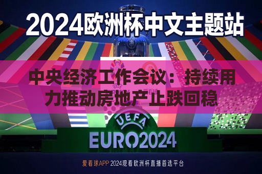 中央经济工作会议：持续用力推动房地产止跌回稳  第1张