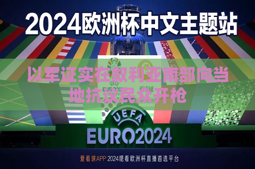 以军证实在叙利亚南部向当地 *** 民众开枪  第1张