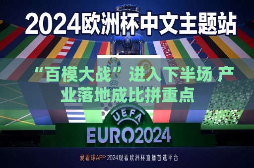 “百模大战”进入下半场 产业落地成比拼重点  第1张