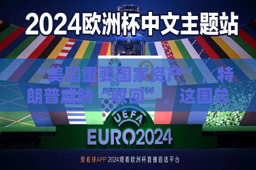 “美国重要国家资产”，特朗普威胁“收回”，这国总统发声！