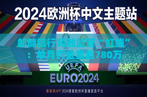 邮储银行频触监管“红线”：单月罚金累超780万  第1张
