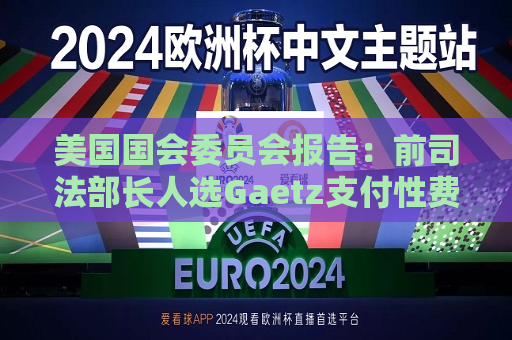 美国国会委员会报告：前司法部长人选Gaetz支付性费用 使用非法药物  第1张