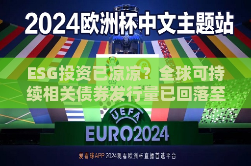 ESG投资已凉凉？全球可持续相关债券发行量已回落至四年新低  第1张
