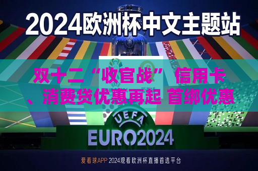 双十二“收官战” 信用卡、消费贷优惠再起 首绑优惠平台进一步拓宽 降息满减只为拉新获客  第1张