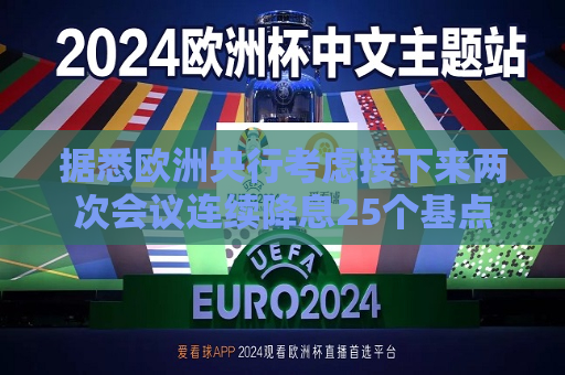 据悉欧洲央行考虑接下来两次会议连续降息25个基点  第1张