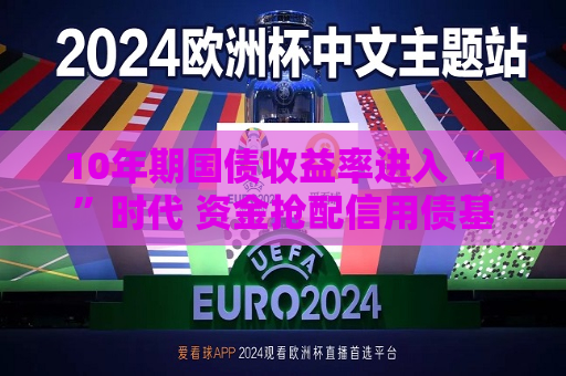 10年期国债收益率进入“1”时代 资金抢配信用债基