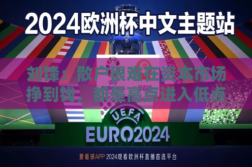 刘锋：散户很难在资本市场挣到钱，都是高点进入低点出来  第1张