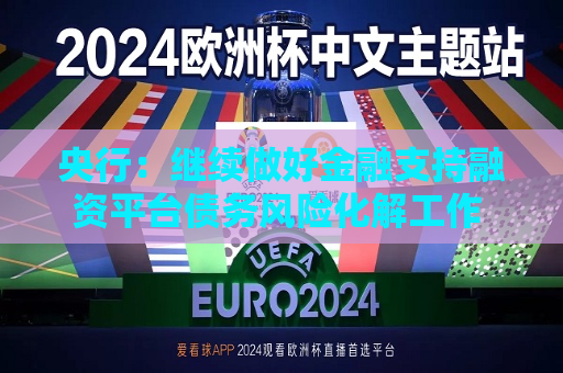 央行：继续做好金融支持融资平台债务风险化解工作 支持房地产市场止跌回稳  第1张