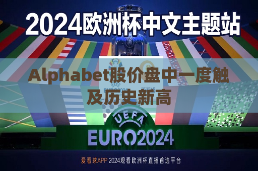 Alphabet股价盘中一度触及历史新高