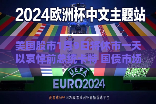 美国股市1月9日将休市一天以哀悼前总统卡特 国债市场提前收盘  第1张