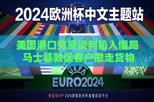 美国港口劳资谈判陷入僵局 马士基敦促客户撤走货物  第1张