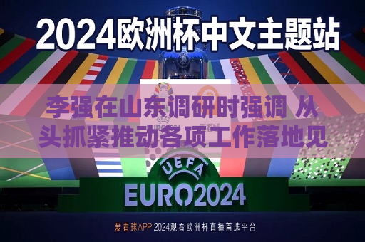李强在山东调研时强调 从头抓紧推动各项工作落地见效 努力实现今年经济发展良好开局