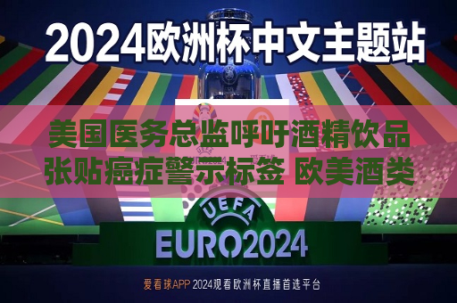 美国医务总监呼吁酒精饮品张贴癌症警示标签 欧美酒类股闻讯下滑  第1张