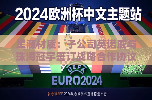 星源材质：子公司英诺威与珠海冠宇签订战略合作协议  第1张