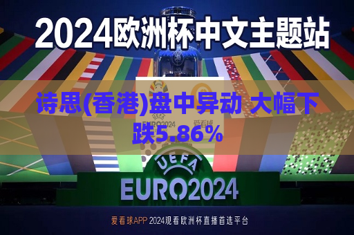 诗思(香港)盘中异动 大幅下跌5.86%