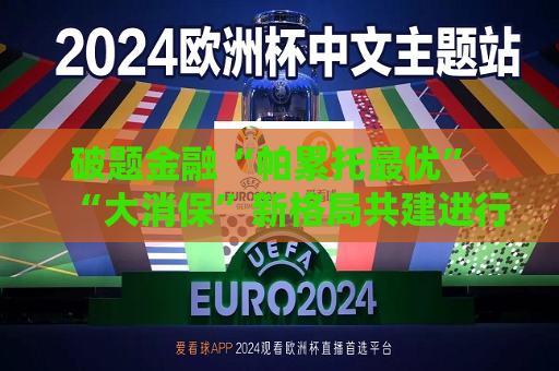破题金融“帕累托更优” “大消保”新格局共建进行时  第1张